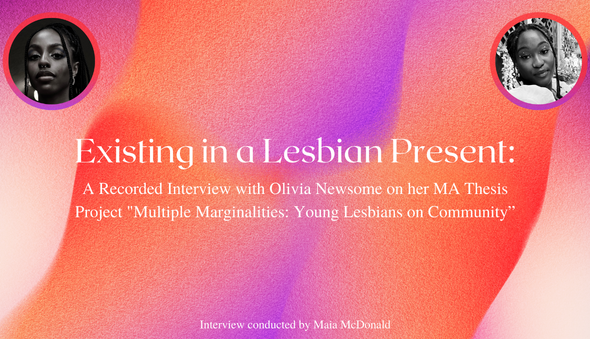 Existing in a Lesbian Present: A Recorded Interview with Olivia Newsome on her MA Thesis Project "Multiple Marginalities: Young Lesbians on Community”
